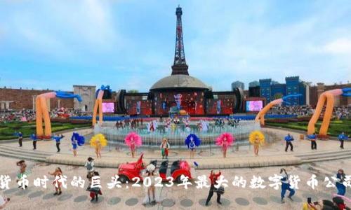 数字货币时代的巨头：2023年最大的数字货币公司盘点
